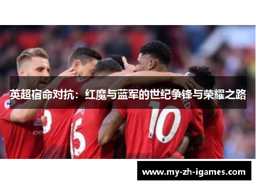 英超宿命对抗：红魔与蓝军的世纪争锋与荣耀之路