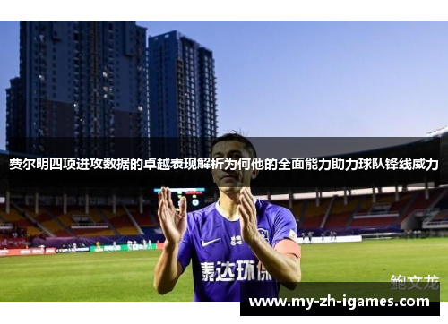 费尔明四项进攻数据的卓越表现解析为何他的全面能力助力球队锋线威力