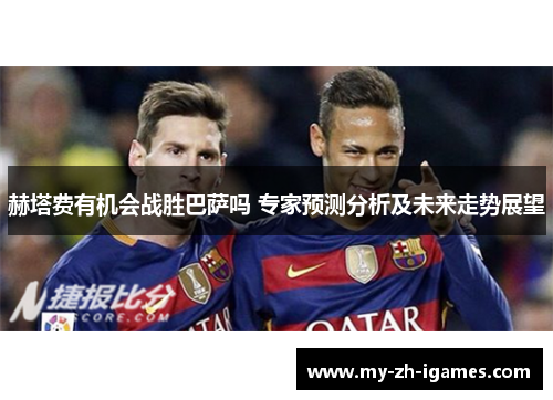 赫塔费有机会战胜巴萨吗 专家预测分析及未来走势展望