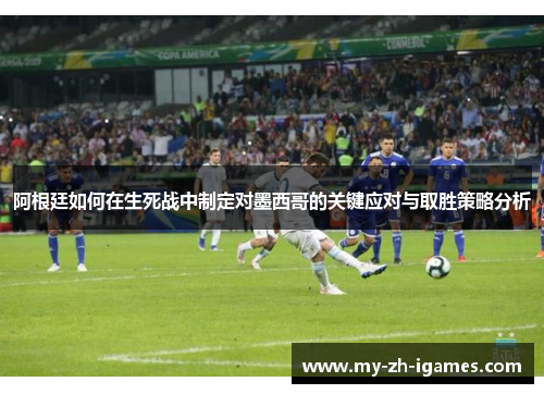 阿根廷如何在生死战中制定对墨西哥的关键应对与取胜策略分析