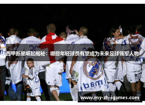 西甲新星崛起揭秘：哪些年轻球员有望成为未来足球领军人物