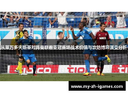 从莱万多夫斯基对阵曼联看亚冠赛场战术价值与攻防博弈演变分析