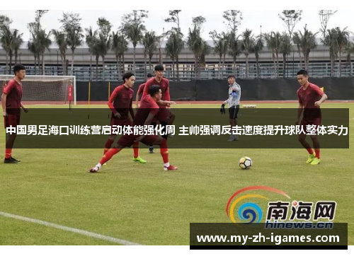 中国男足海口训练营启动体能强化周 主帅强调反击速度提升球队整体实力