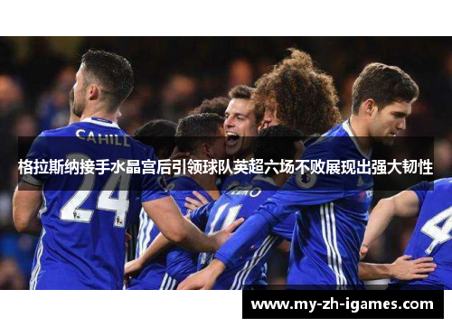 格拉斯纳接手水晶宫后引领球队英超六场不败展现出强大韧性