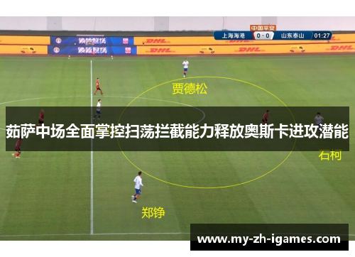 茹萨中场全面掌控扫荡拦截能力释放奥斯卡进攻潜能