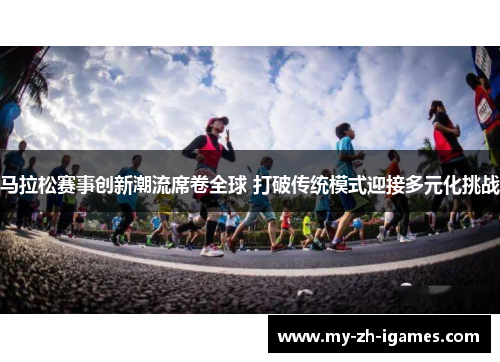 马拉松赛事创新潮流席卷全球 打破传统模式迎接多元化挑战