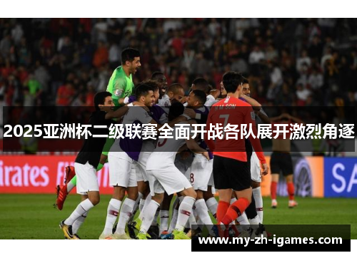 2025亚洲杯二级联赛全面开战各队展开激烈角逐